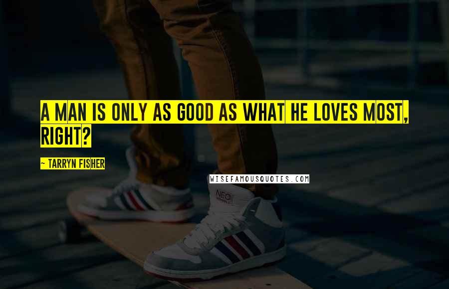 Tarryn Fisher Quotes: A man is only as good as what he loves most, right?