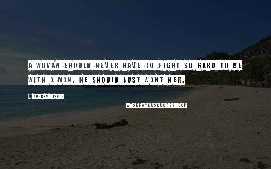 Tarryn Fisher Quotes: A woman should never have to fight so hard to be with a man. He should just want her.