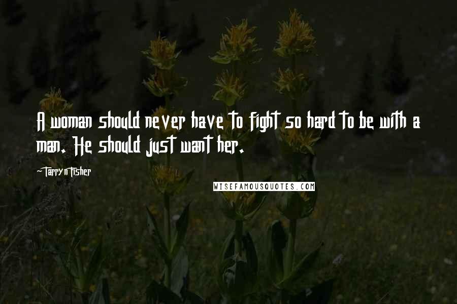 Tarryn Fisher Quotes: A woman should never have to fight so hard to be with a man. He should just want her.