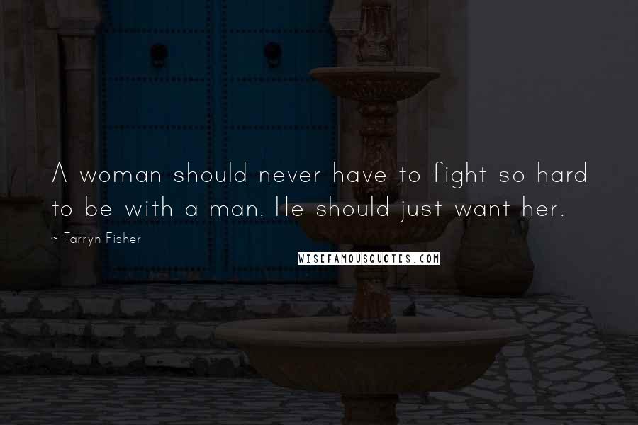 Tarryn Fisher Quotes: A woman should never have to fight so hard to be with a man. He should just want her.