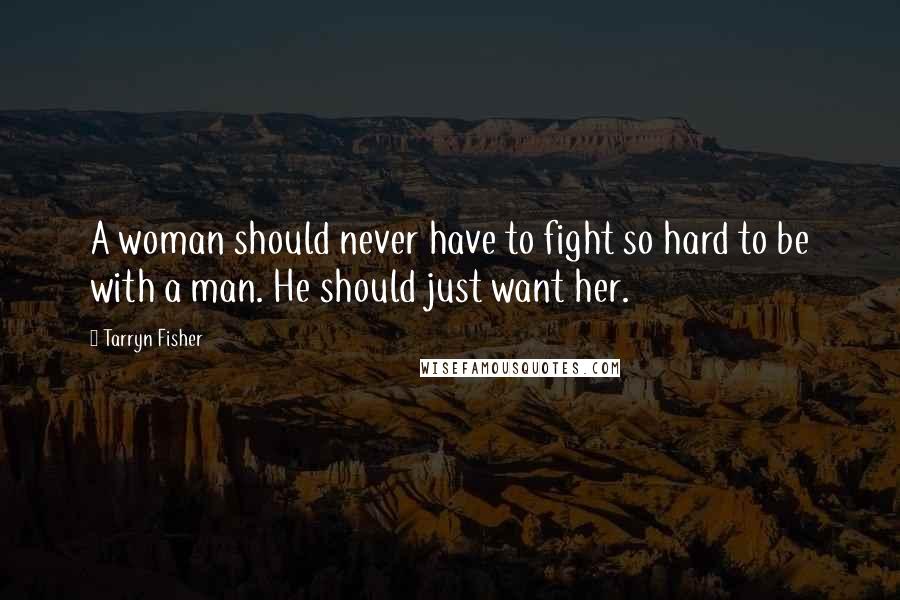 Tarryn Fisher Quotes: A woman should never have to fight so hard to be with a man. He should just want her.