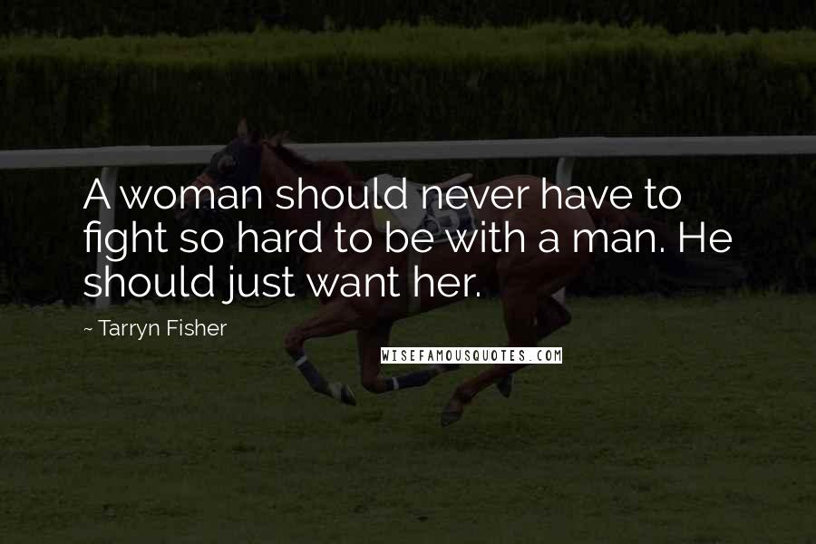 Tarryn Fisher Quotes: A woman should never have to fight so hard to be with a man. He should just want her.