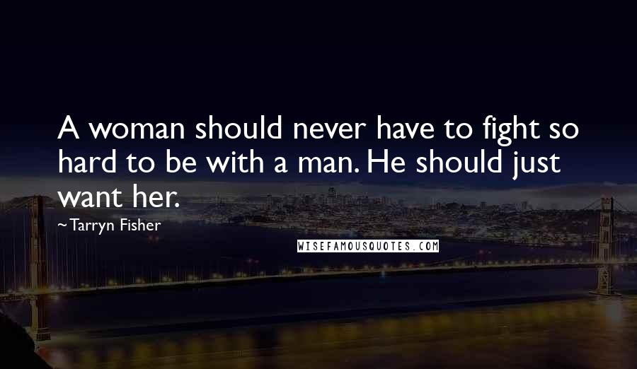 Tarryn Fisher Quotes: A woman should never have to fight so hard to be with a man. He should just want her.