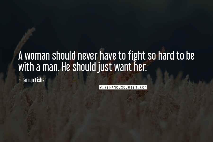 Tarryn Fisher Quotes: A woman should never have to fight so hard to be with a man. He should just want her.