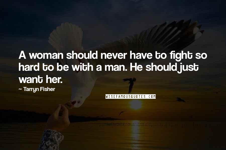 Tarryn Fisher Quotes: A woman should never have to fight so hard to be with a man. He should just want her.