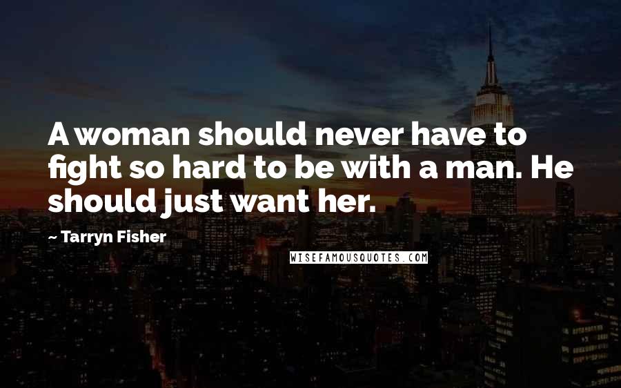 Tarryn Fisher Quotes: A woman should never have to fight so hard to be with a man. He should just want her.