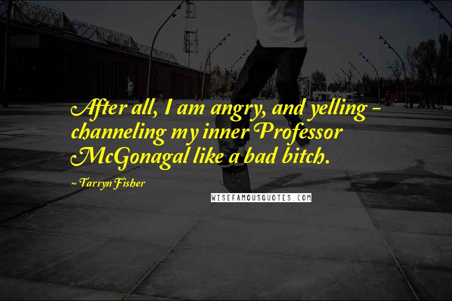 Tarryn Fisher Quotes: After all, I am angry, and yelling - channeling my inner Professor McGonagal like a bad bitch.