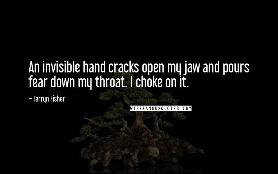 Tarryn Fisher Quotes: An invisible hand cracks open my jaw and pours fear down my throat. I choke on it.