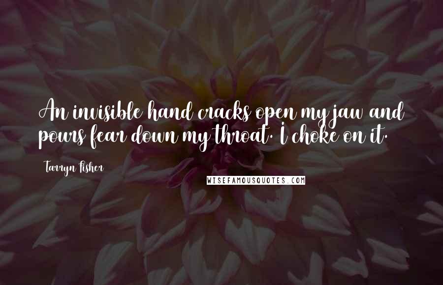 Tarryn Fisher Quotes: An invisible hand cracks open my jaw and pours fear down my throat. I choke on it.