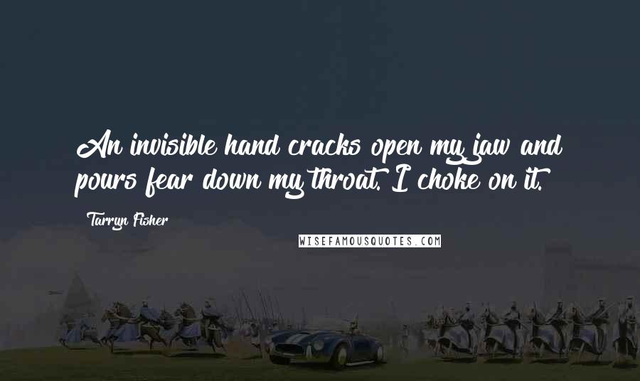 Tarryn Fisher Quotes: An invisible hand cracks open my jaw and pours fear down my throat. I choke on it.