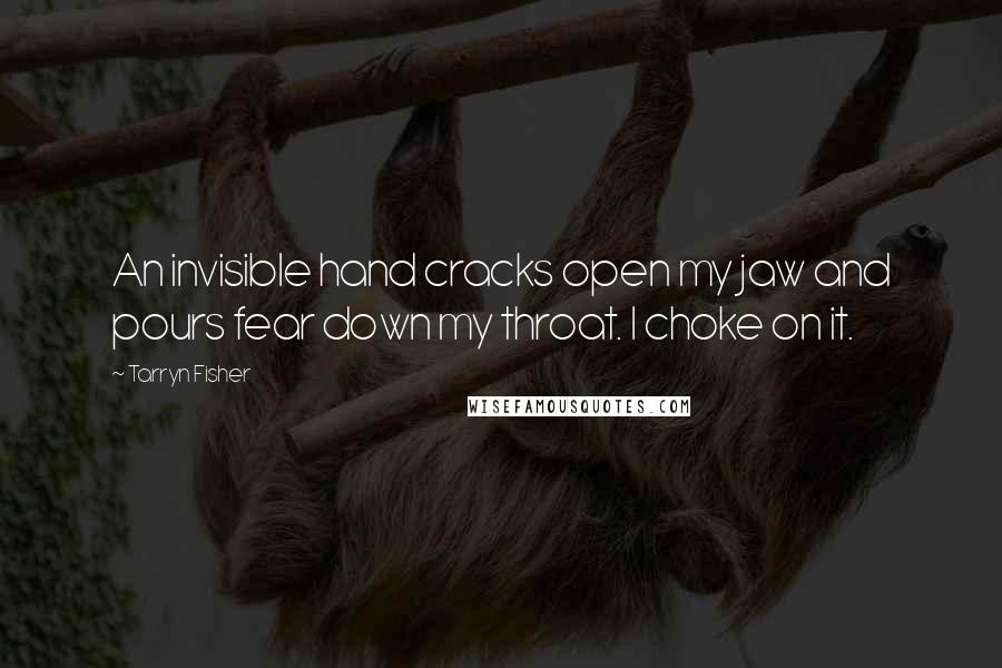 Tarryn Fisher Quotes: An invisible hand cracks open my jaw and pours fear down my throat. I choke on it.