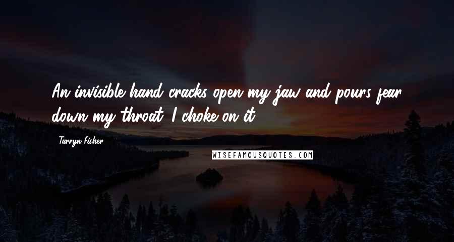 Tarryn Fisher Quotes: An invisible hand cracks open my jaw and pours fear down my throat. I choke on it.