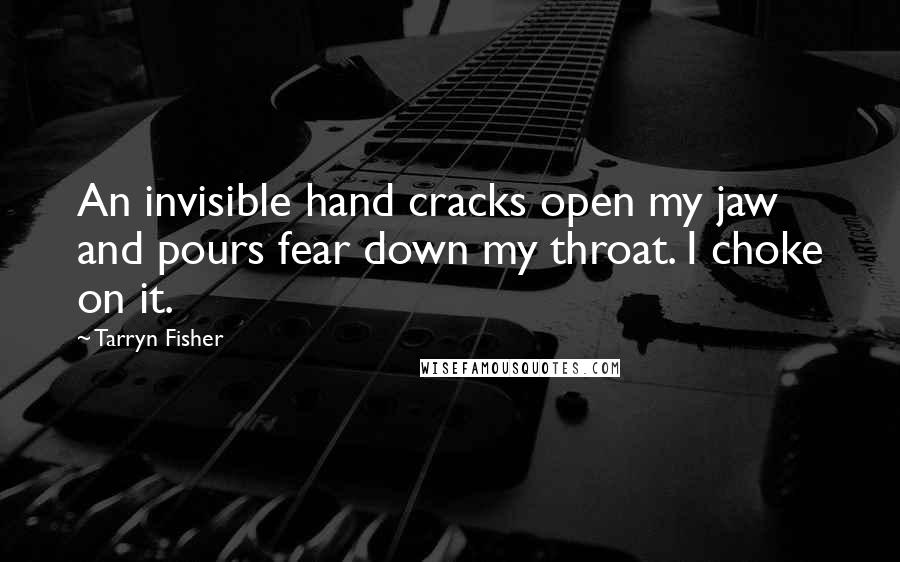 Tarryn Fisher Quotes: An invisible hand cracks open my jaw and pours fear down my throat. I choke on it.