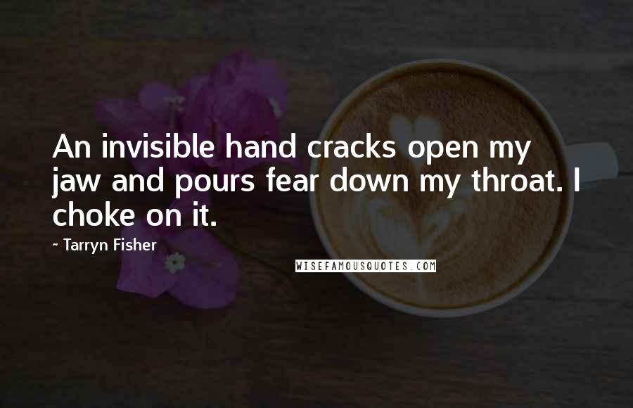 Tarryn Fisher Quotes: An invisible hand cracks open my jaw and pours fear down my throat. I choke on it.