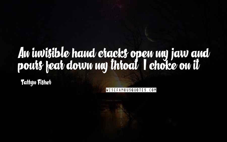 Tarryn Fisher Quotes: An invisible hand cracks open my jaw and pours fear down my throat. I choke on it.