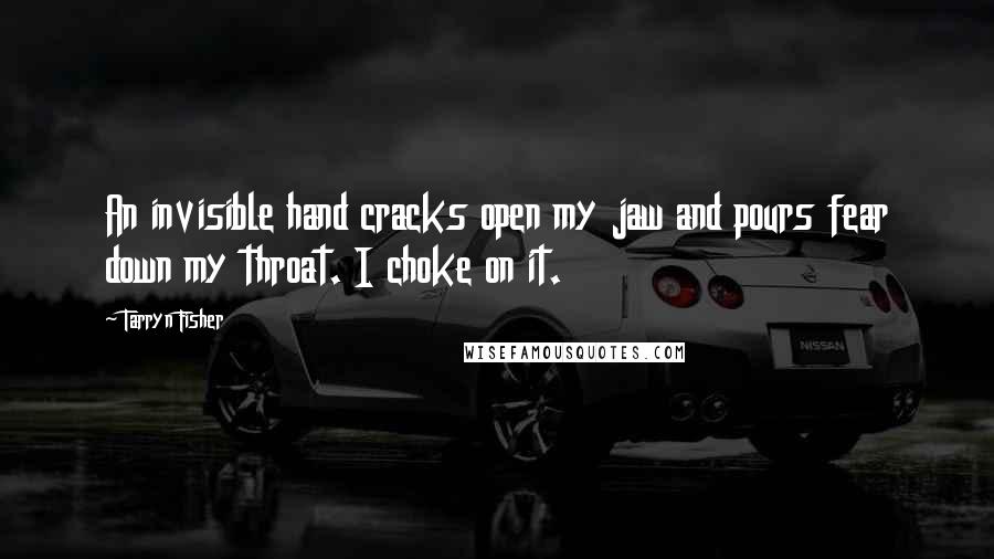 Tarryn Fisher Quotes: An invisible hand cracks open my jaw and pours fear down my throat. I choke on it.