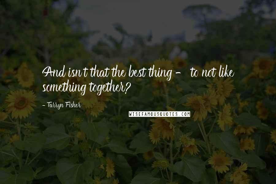 Tarryn Fisher Quotes: And isn't that the best thing - to not like something together?