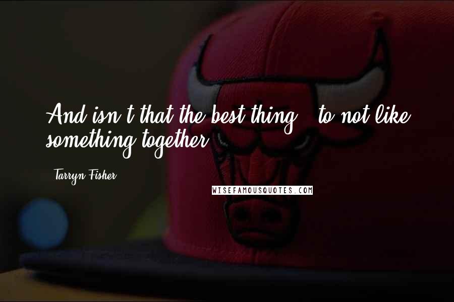 Tarryn Fisher Quotes: And isn't that the best thing - to not like something together?