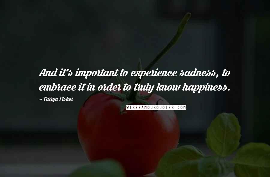 Tarryn Fisher Quotes: And it's important to experience sadness, to embrace it in order to truly know happiness.