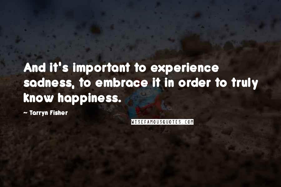 Tarryn Fisher Quotes: And it's important to experience sadness, to embrace it in order to truly know happiness.