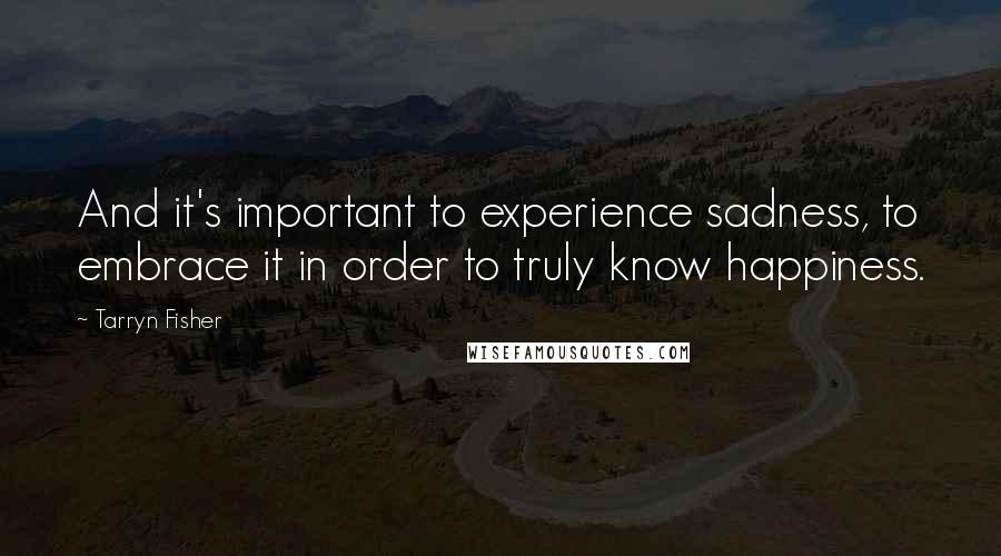 Tarryn Fisher Quotes: And it's important to experience sadness, to embrace it in order to truly know happiness.