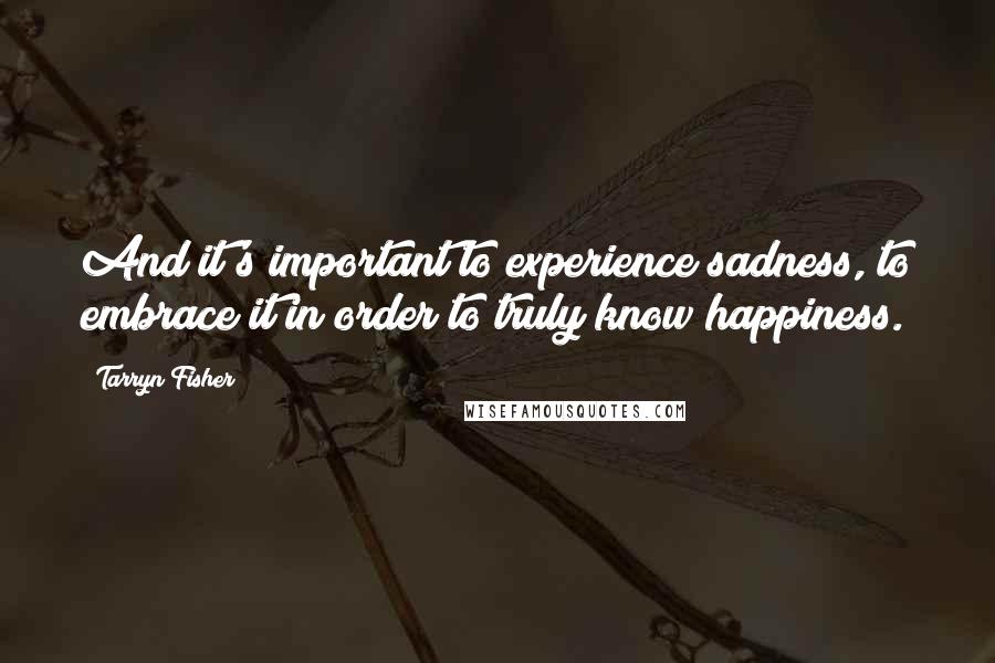 Tarryn Fisher Quotes: And it's important to experience sadness, to embrace it in order to truly know happiness.