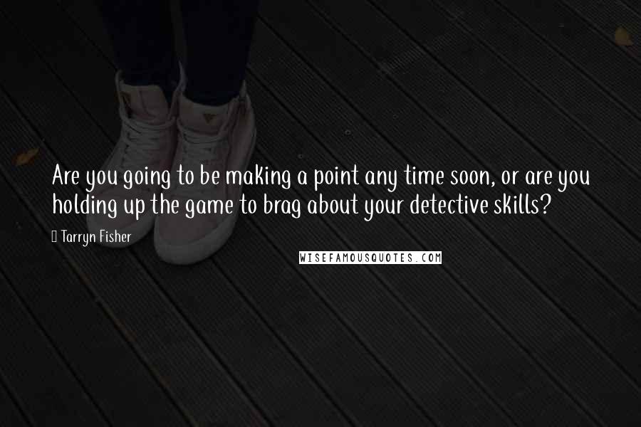 Tarryn Fisher Quotes: Are you going to be making a point any time soon, or are you holding up the game to brag about your detective skills?