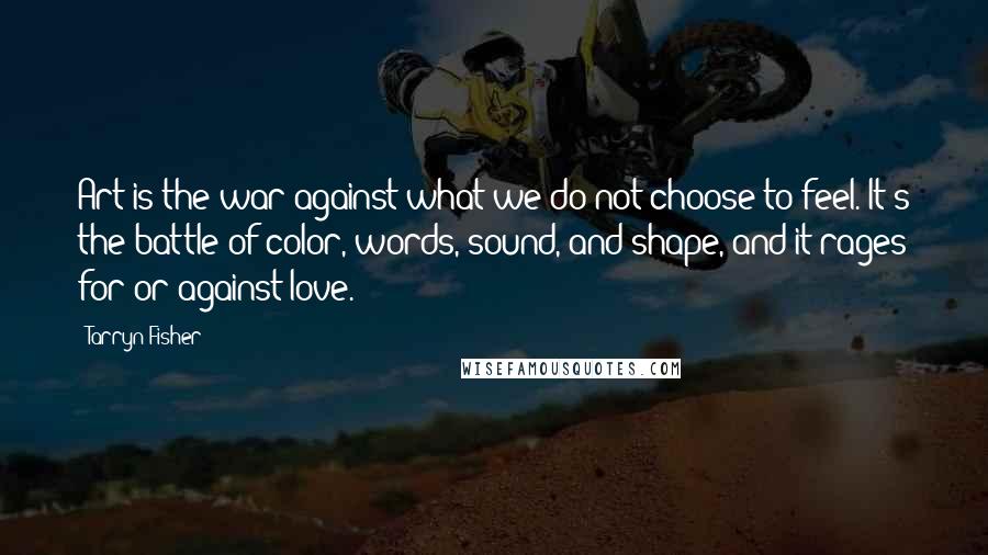 Tarryn Fisher Quotes: Art is the war against what we do not choose to feel. It's the battle of color, words, sound, and shape, and it rages for or against love.