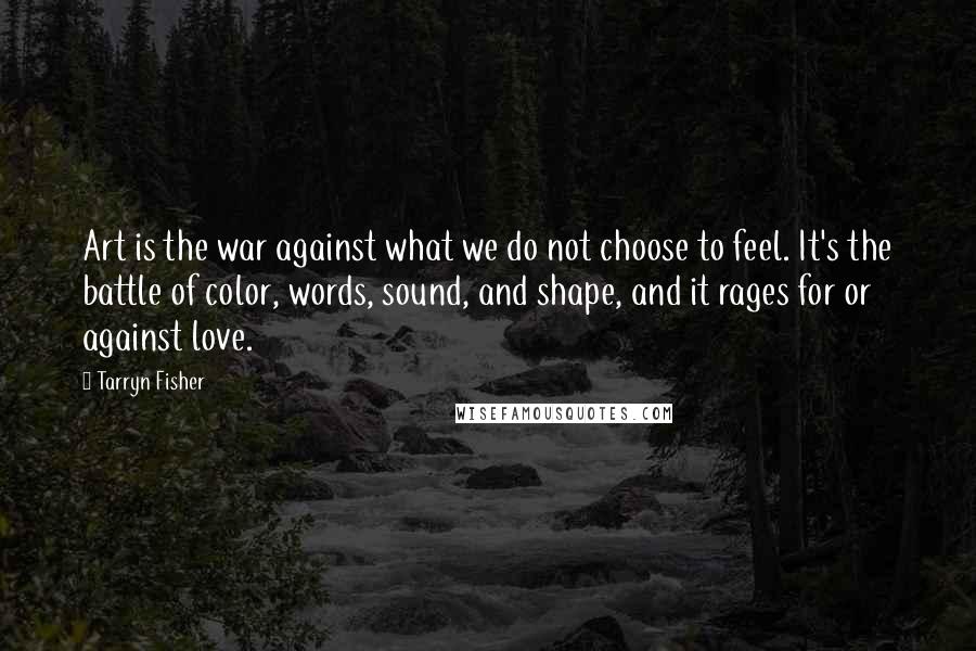 Tarryn Fisher Quotes: Art is the war against what we do not choose to feel. It's the battle of color, words, sound, and shape, and it rages for or against love.