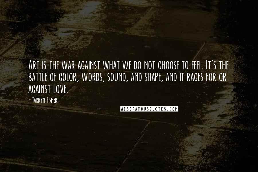 Tarryn Fisher Quotes: Art is the war against what we do not choose to feel. It's the battle of color, words, sound, and shape, and it rages for or against love.