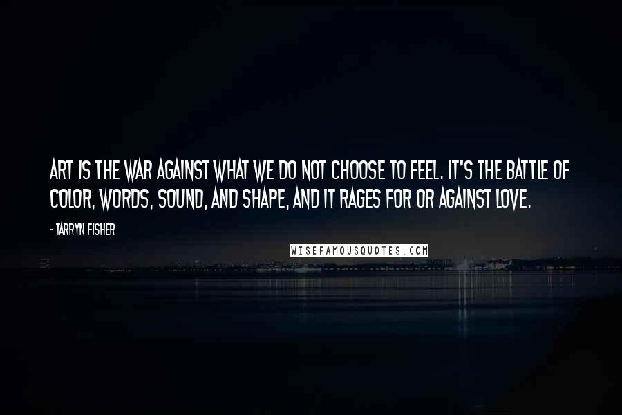 Tarryn Fisher Quotes: Art is the war against what we do not choose to feel. It's the battle of color, words, sound, and shape, and it rages for or against love.