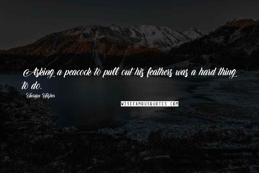 Tarryn Fisher Quotes: Asking a peacock to pull out his feathers was a hard thing to do.