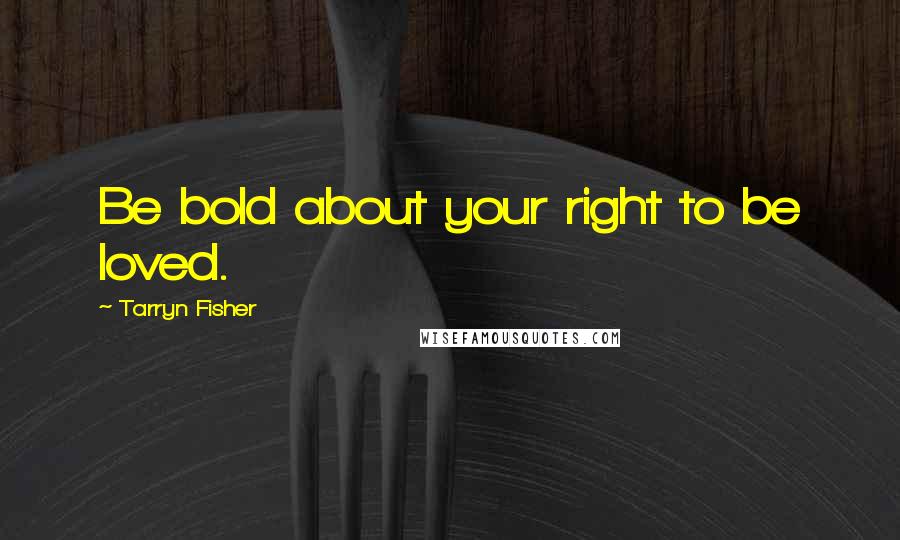 Tarryn Fisher Quotes: Be bold about your right to be loved.