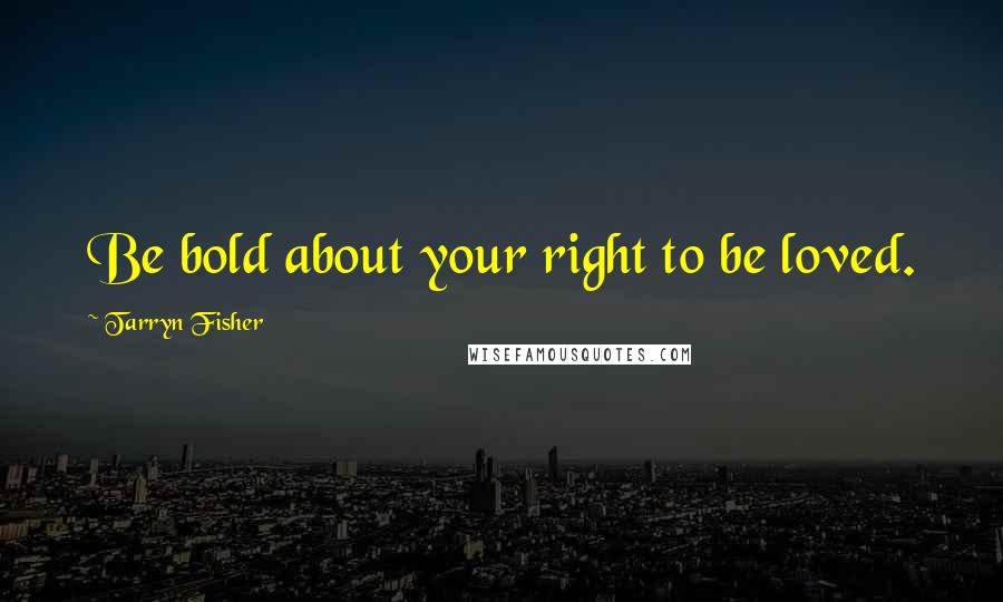 Tarryn Fisher Quotes: Be bold about your right to be loved.