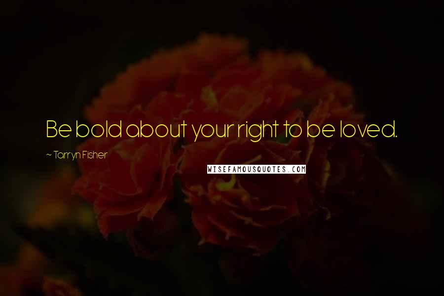 Tarryn Fisher Quotes: Be bold about your right to be loved.