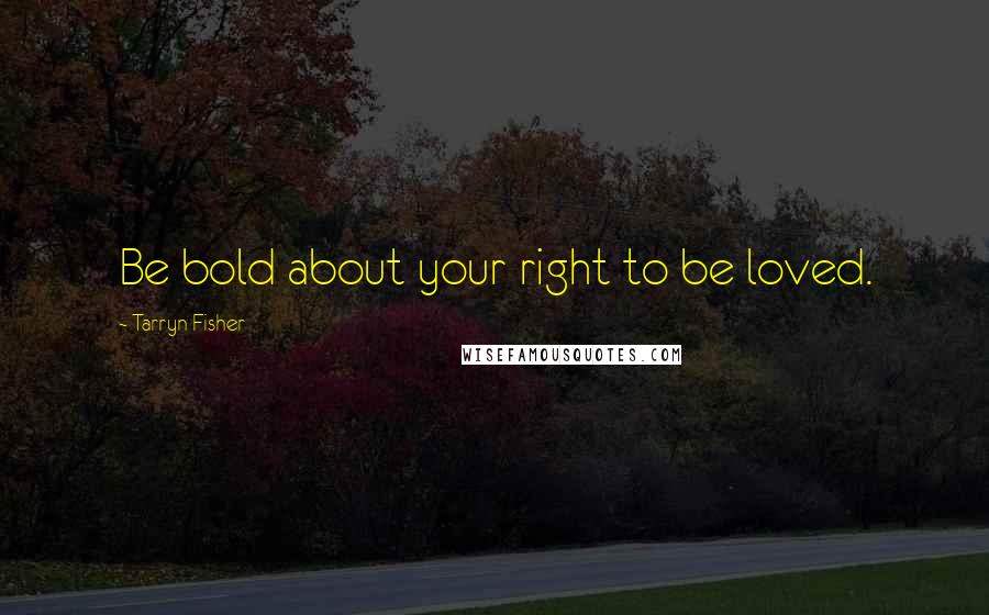 Tarryn Fisher Quotes: Be bold about your right to be loved.