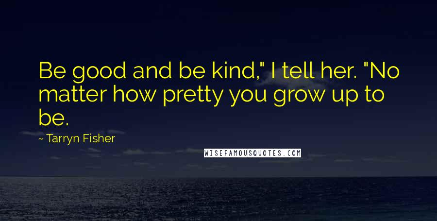 Tarryn Fisher Quotes: Be good and be kind," I tell her. "No matter how pretty you grow up to be.