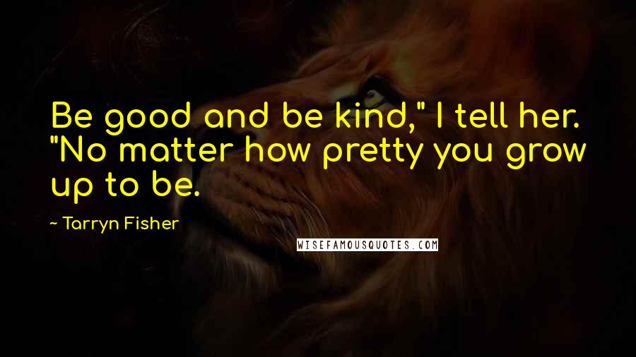 Tarryn Fisher Quotes: Be good and be kind," I tell her. "No matter how pretty you grow up to be.