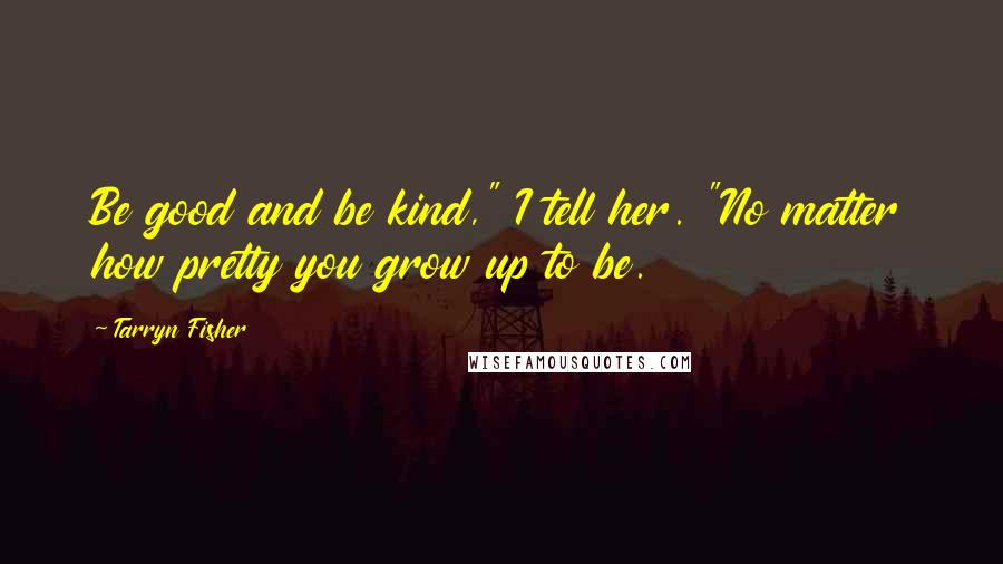 Tarryn Fisher Quotes: Be good and be kind," I tell her. "No matter how pretty you grow up to be.