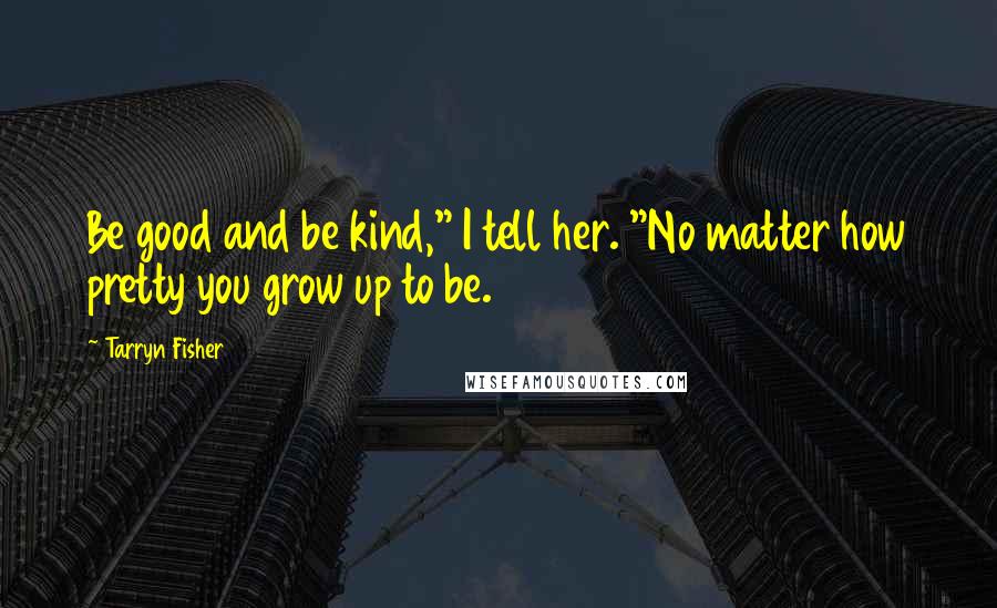 Tarryn Fisher Quotes: Be good and be kind," I tell her. "No matter how pretty you grow up to be.