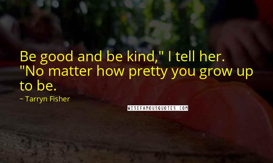 Tarryn Fisher Quotes: Be good and be kind," I tell her. "No matter how pretty you grow up to be.