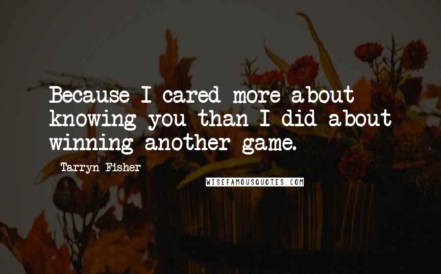 Tarryn Fisher Quotes: Because I cared more about knowing you than I did about winning another game.