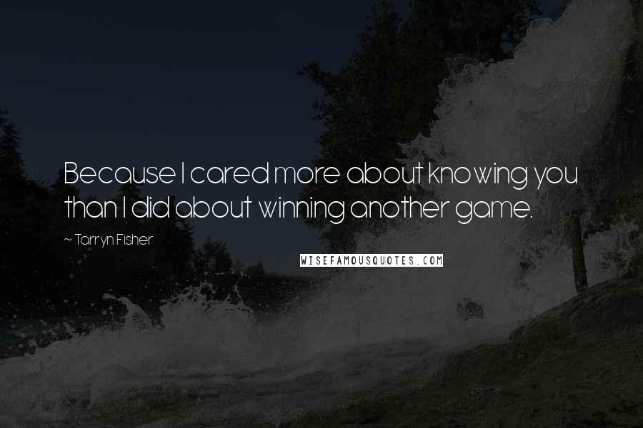 Tarryn Fisher Quotes: Because I cared more about knowing you than I did about winning another game.