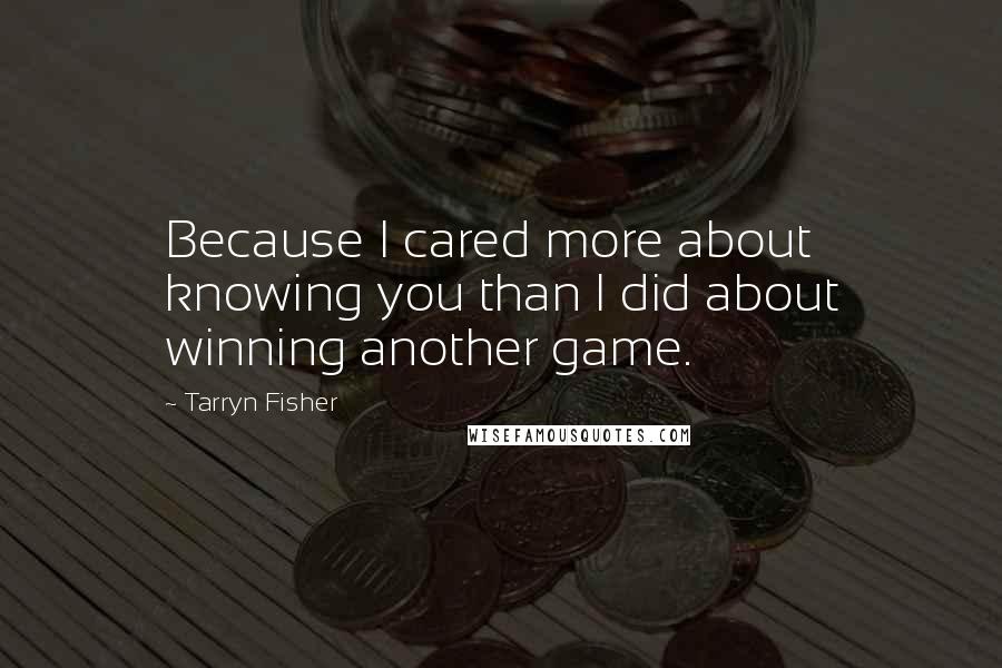 Tarryn Fisher Quotes: Because I cared more about knowing you than I did about winning another game.