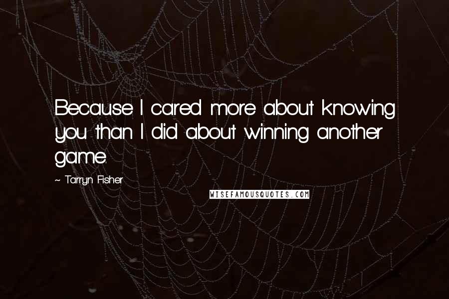 Tarryn Fisher Quotes: Because I cared more about knowing you than I did about winning another game.