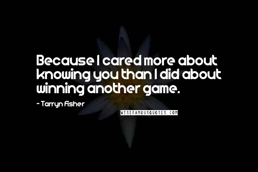 Tarryn Fisher Quotes: Because I cared more about knowing you than I did about winning another game.