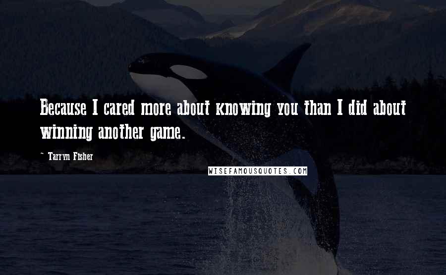 Tarryn Fisher Quotes: Because I cared more about knowing you than I did about winning another game.