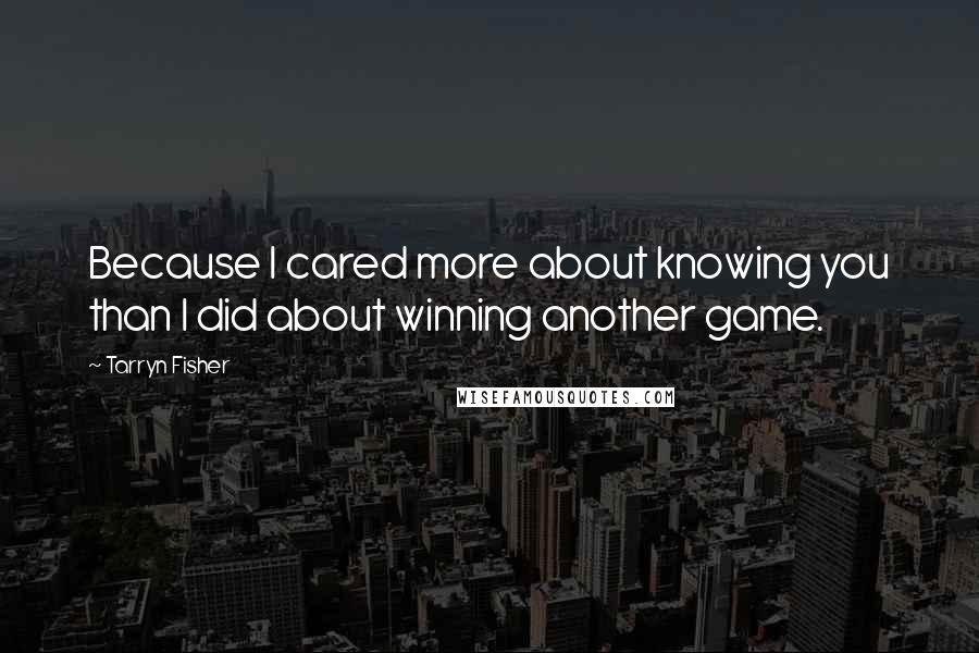 Tarryn Fisher Quotes: Because I cared more about knowing you than I did about winning another game.