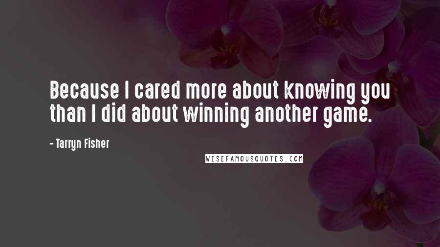 Tarryn Fisher Quotes: Because I cared more about knowing you than I did about winning another game.