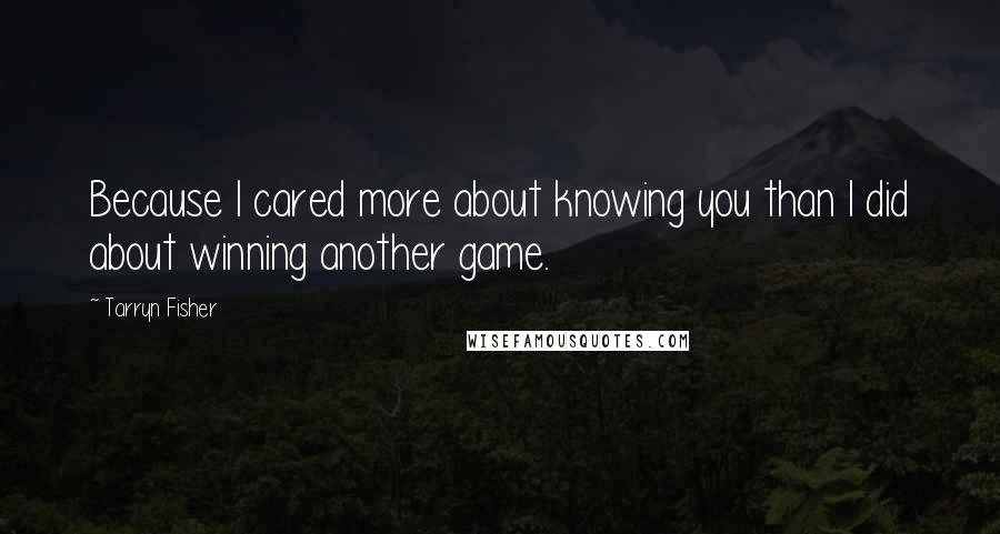 Tarryn Fisher Quotes: Because I cared more about knowing you than I did about winning another game.